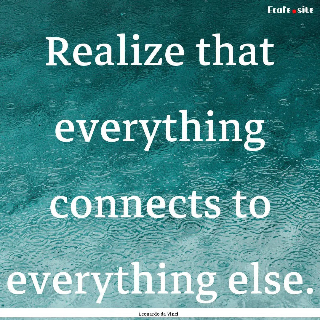 Realize that everything connects to everything.... : Quote by Leonardo da Vinci