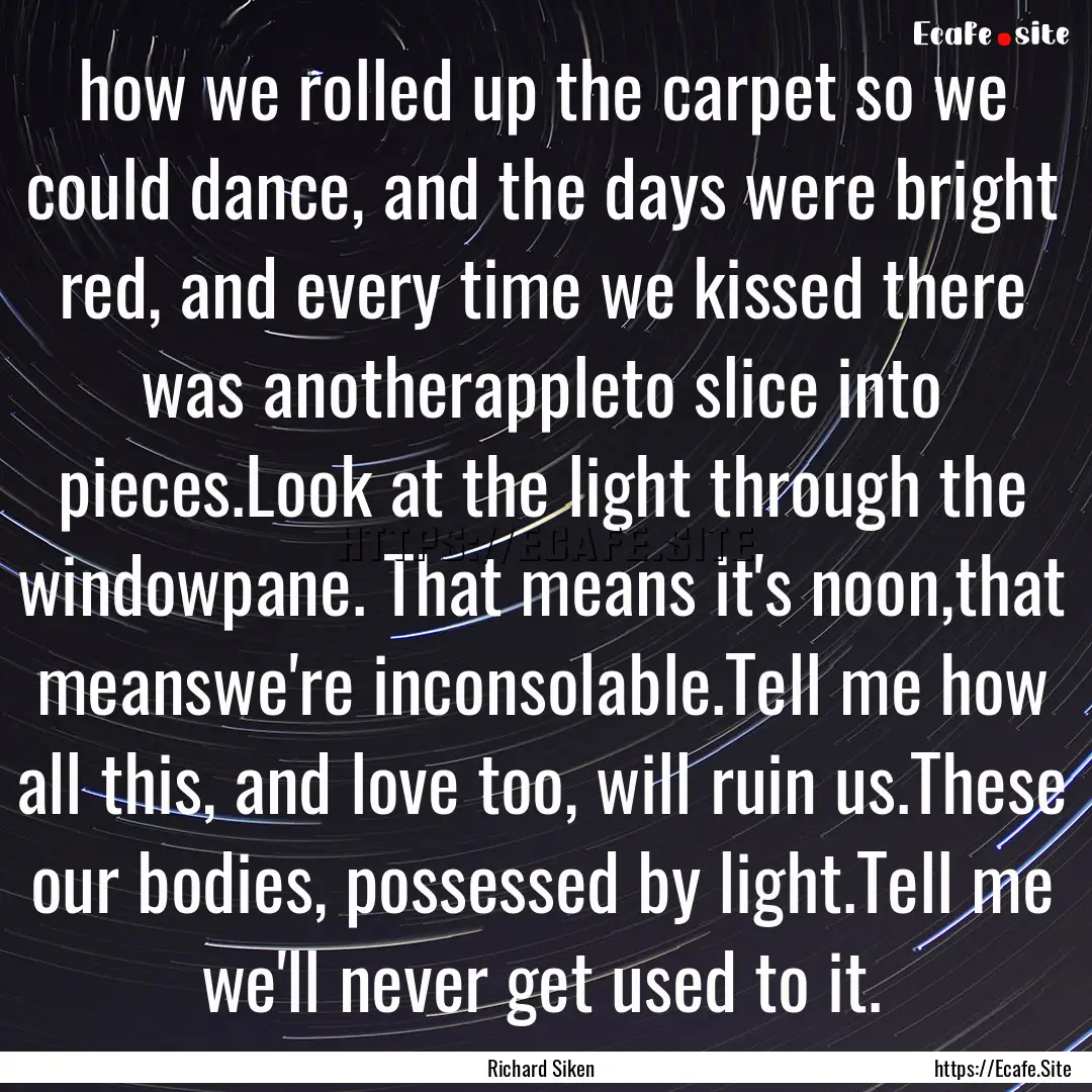 how we rolled up the carpet so we could dance,.... : Quote by Richard Siken