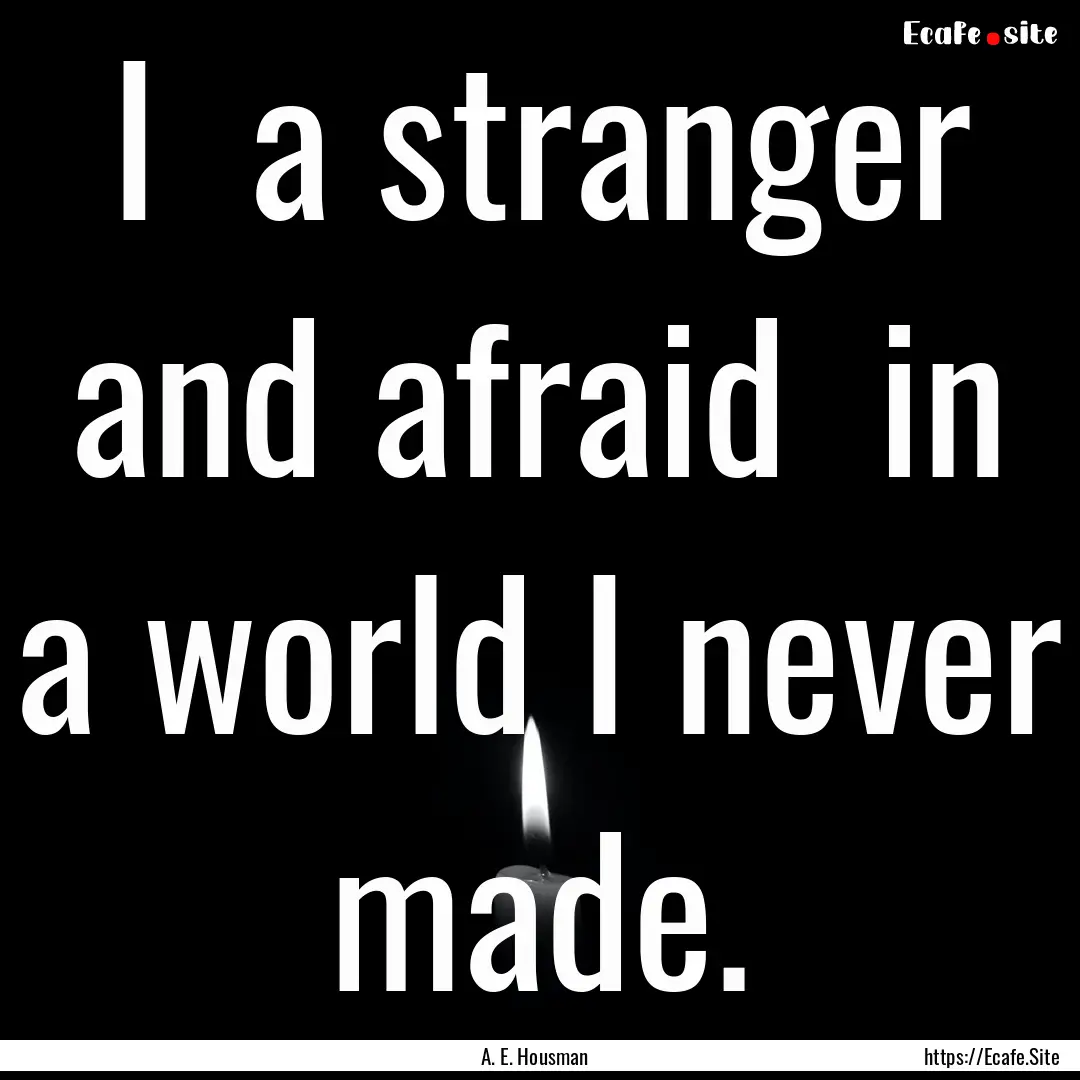 I a stranger and afraid in a world I never.... : Quote by A. E. Housman