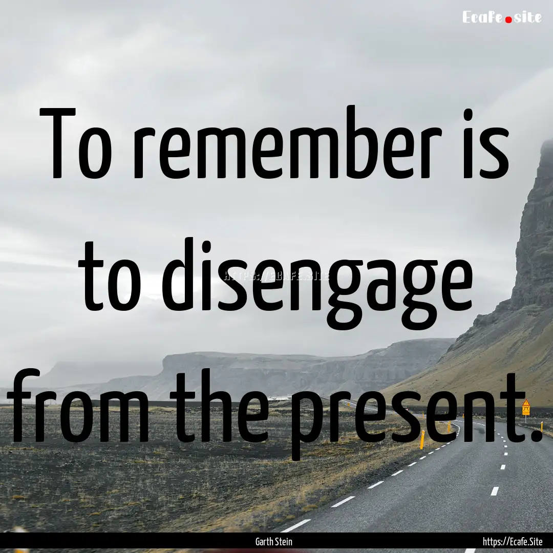 To remember is to disengage from the present..... : Quote by Garth Stein