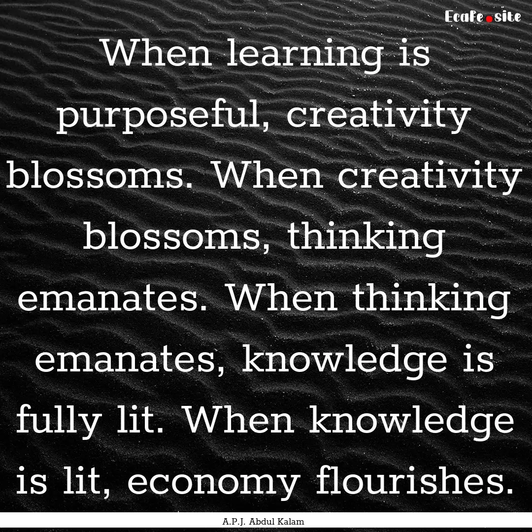 When learning is purposeful, creativity blossoms..... : Quote by A.P.J. Abdul Kalam