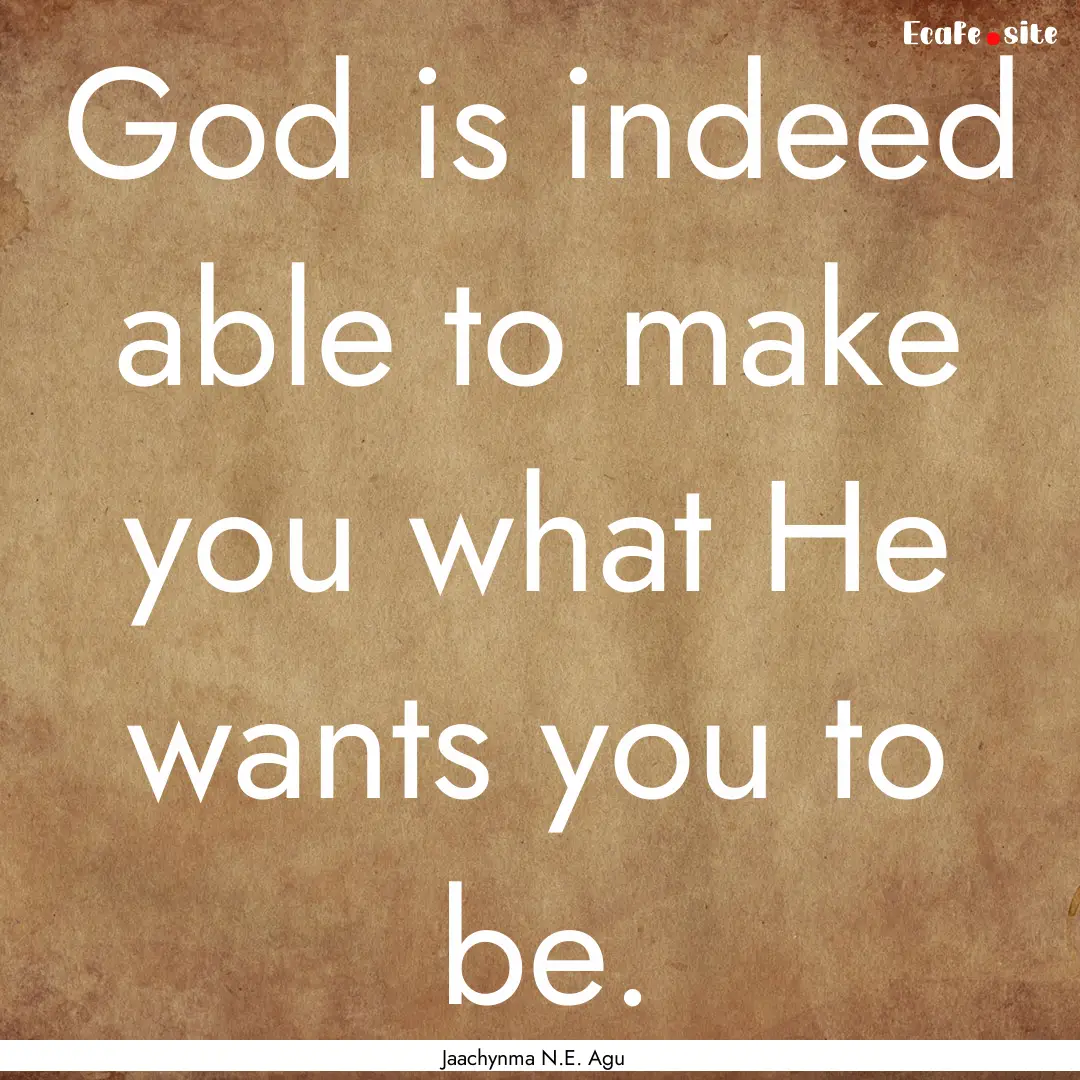 God is indeed able to make you what He wants.... : Quote by Jaachynma N.E. Agu