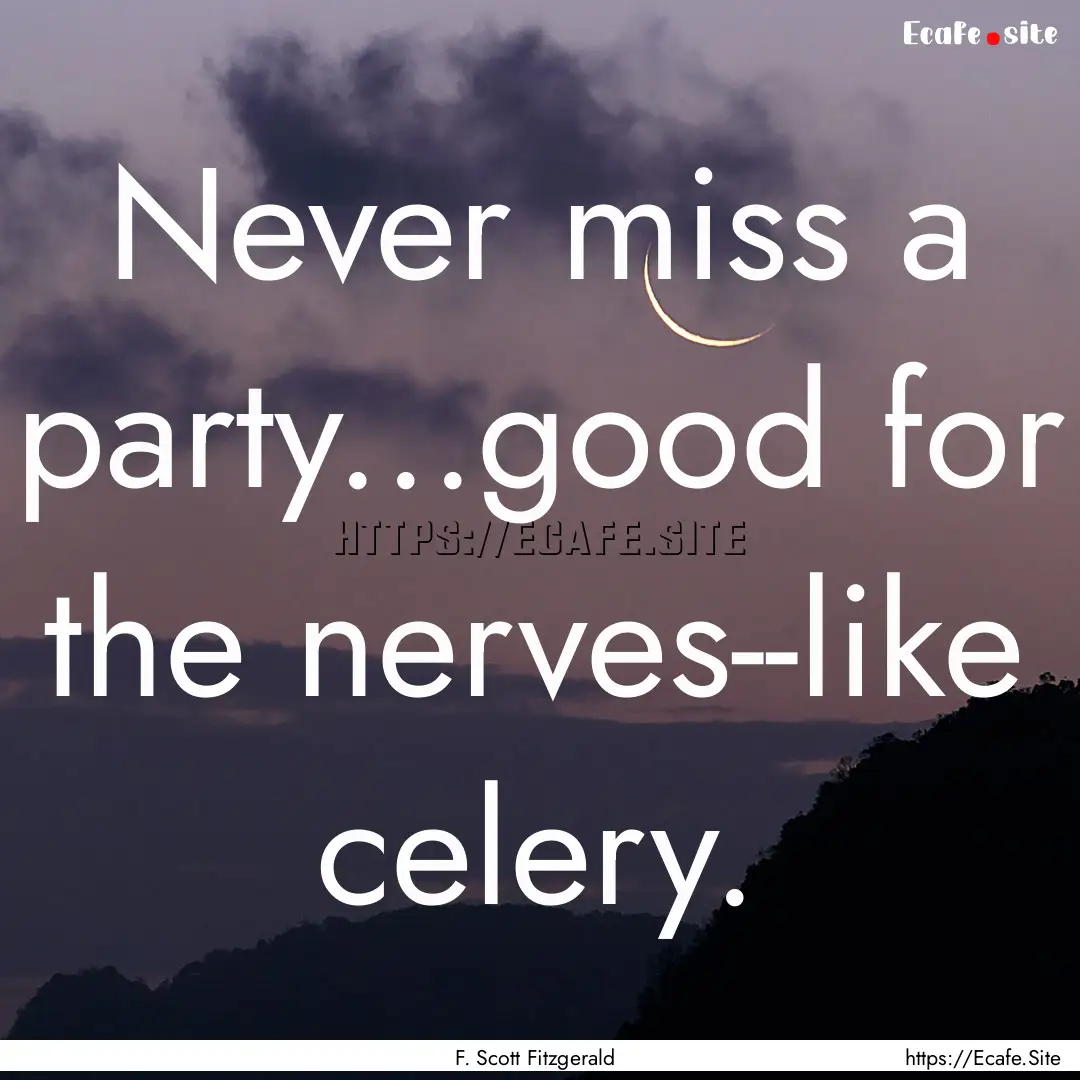 Never miss a party...good for the nerves--like.... : Quote by F. Scott Fitzgerald