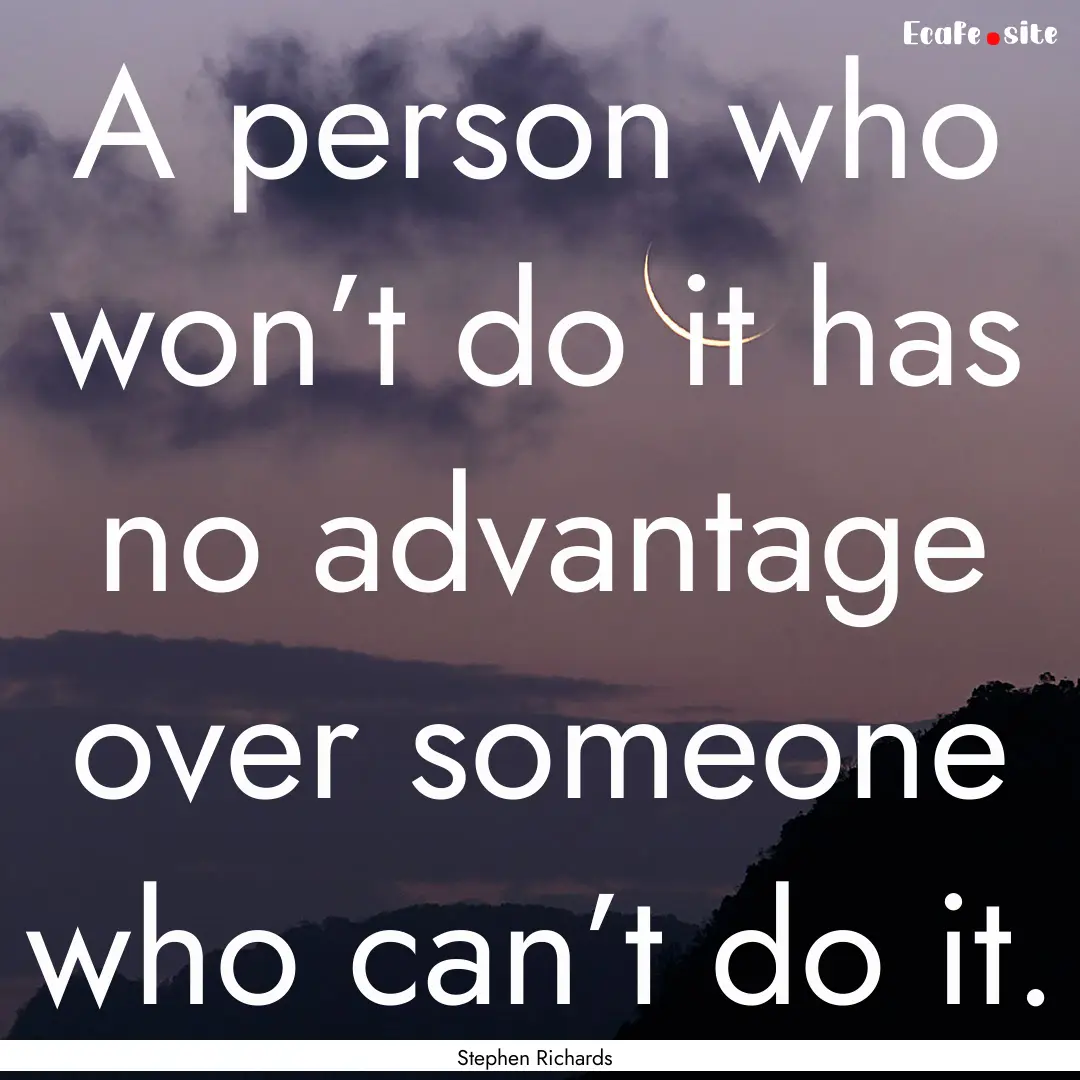 A person who won’t do it has no advantage.... : Quote by Stephen Richards