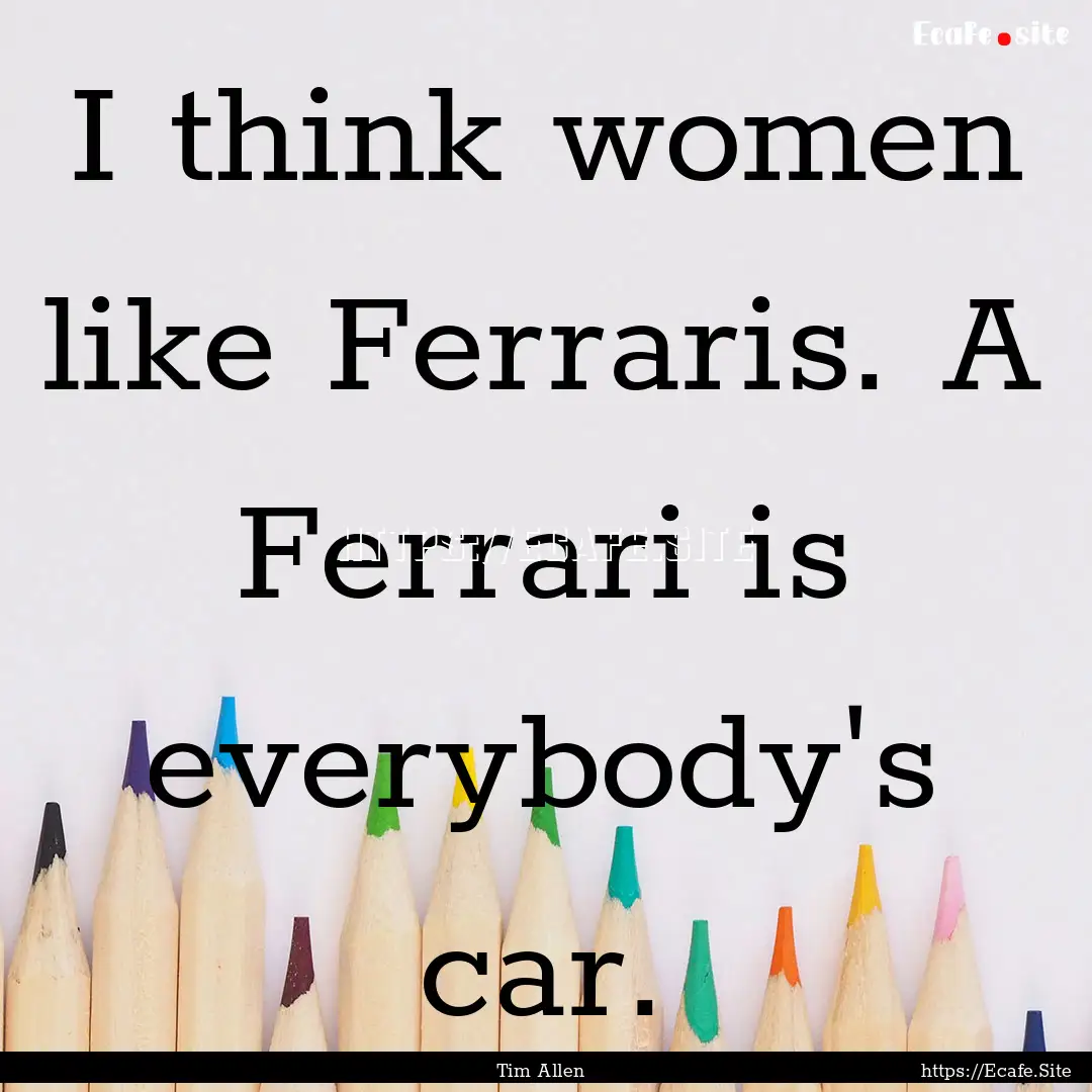 I think women like Ferraris. A Ferrari is.... : Quote by Tim Allen