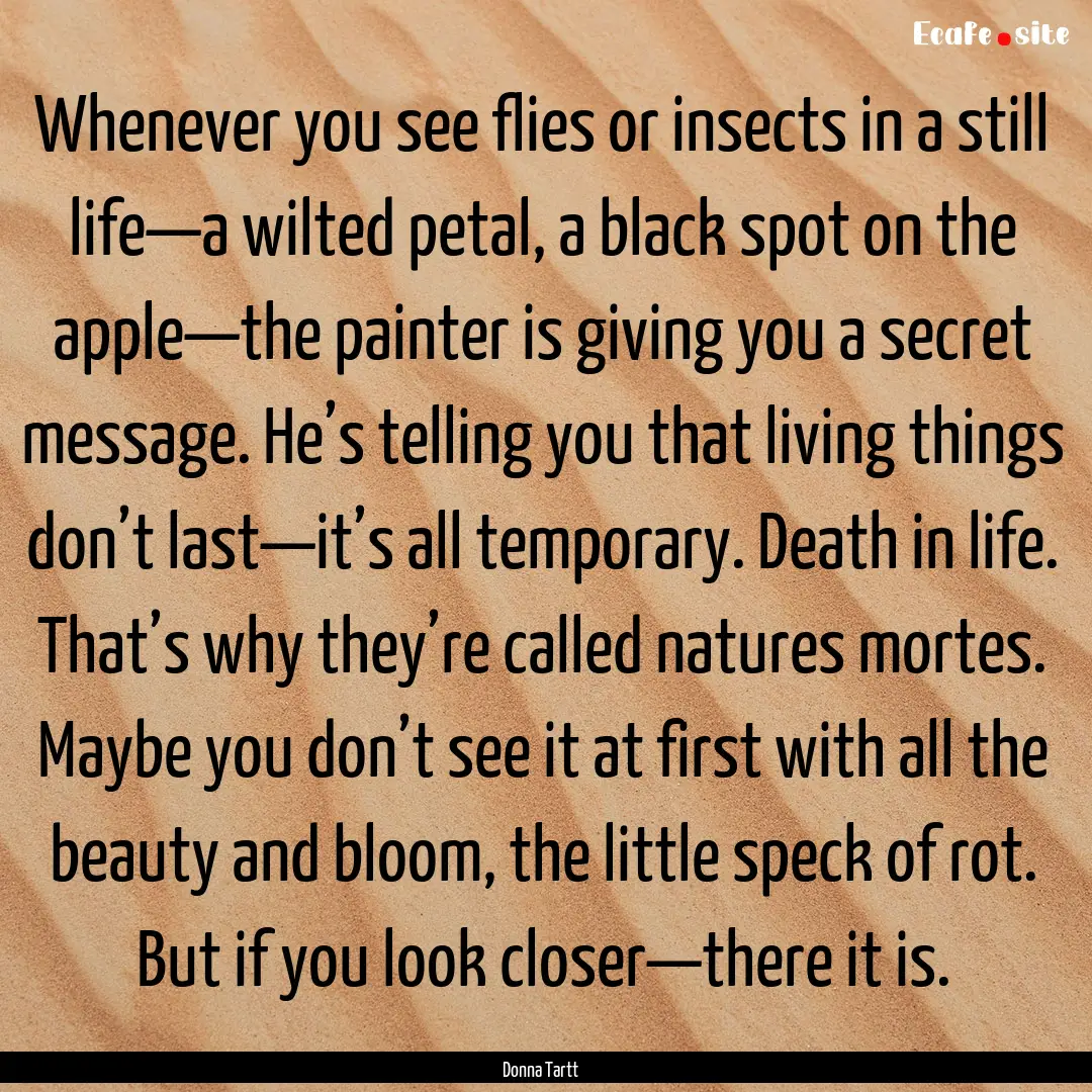 Whenever you see flies or insects in a still.... : Quote by Donna Tartt