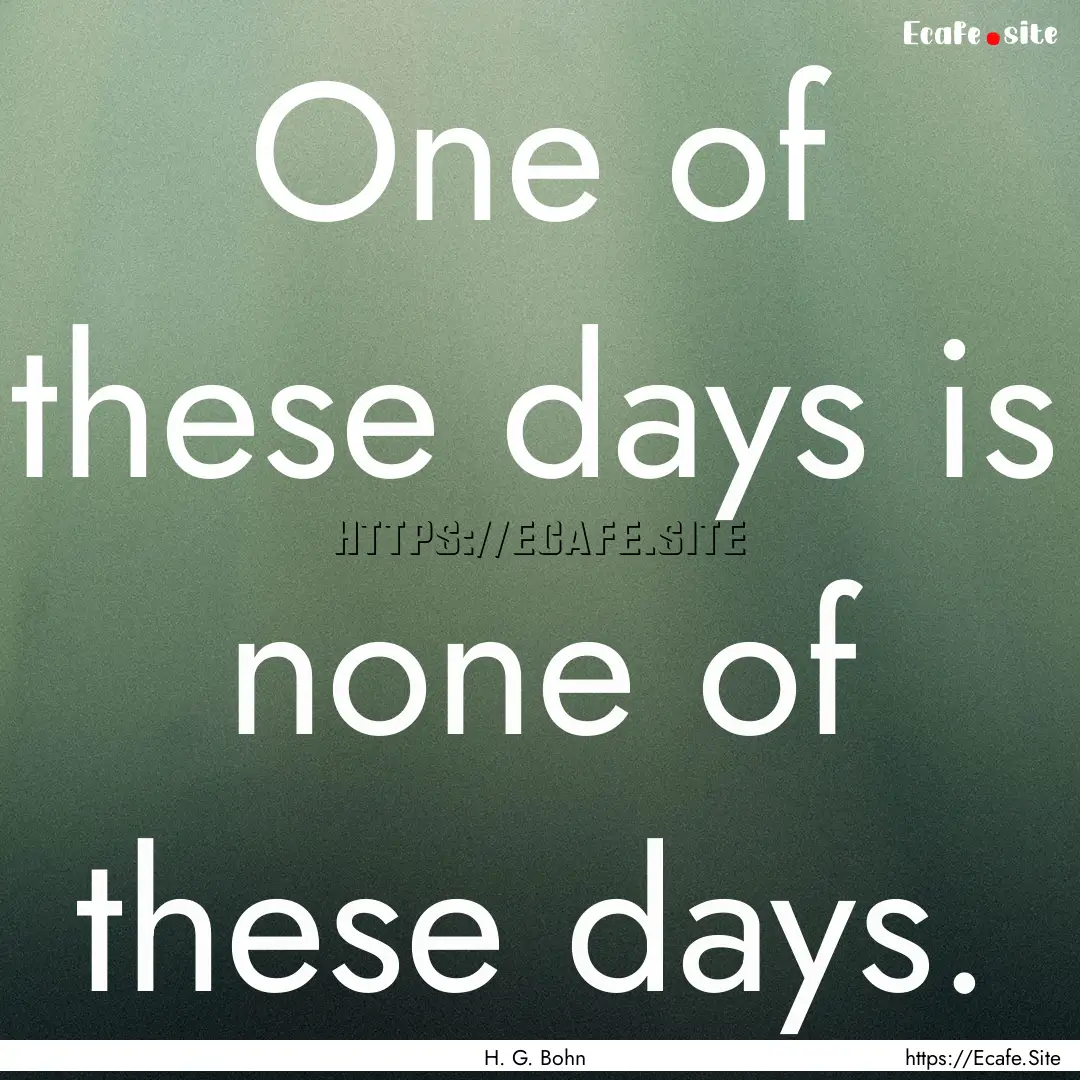 One of these days is none of these days. : Quote by H. G. Bohn