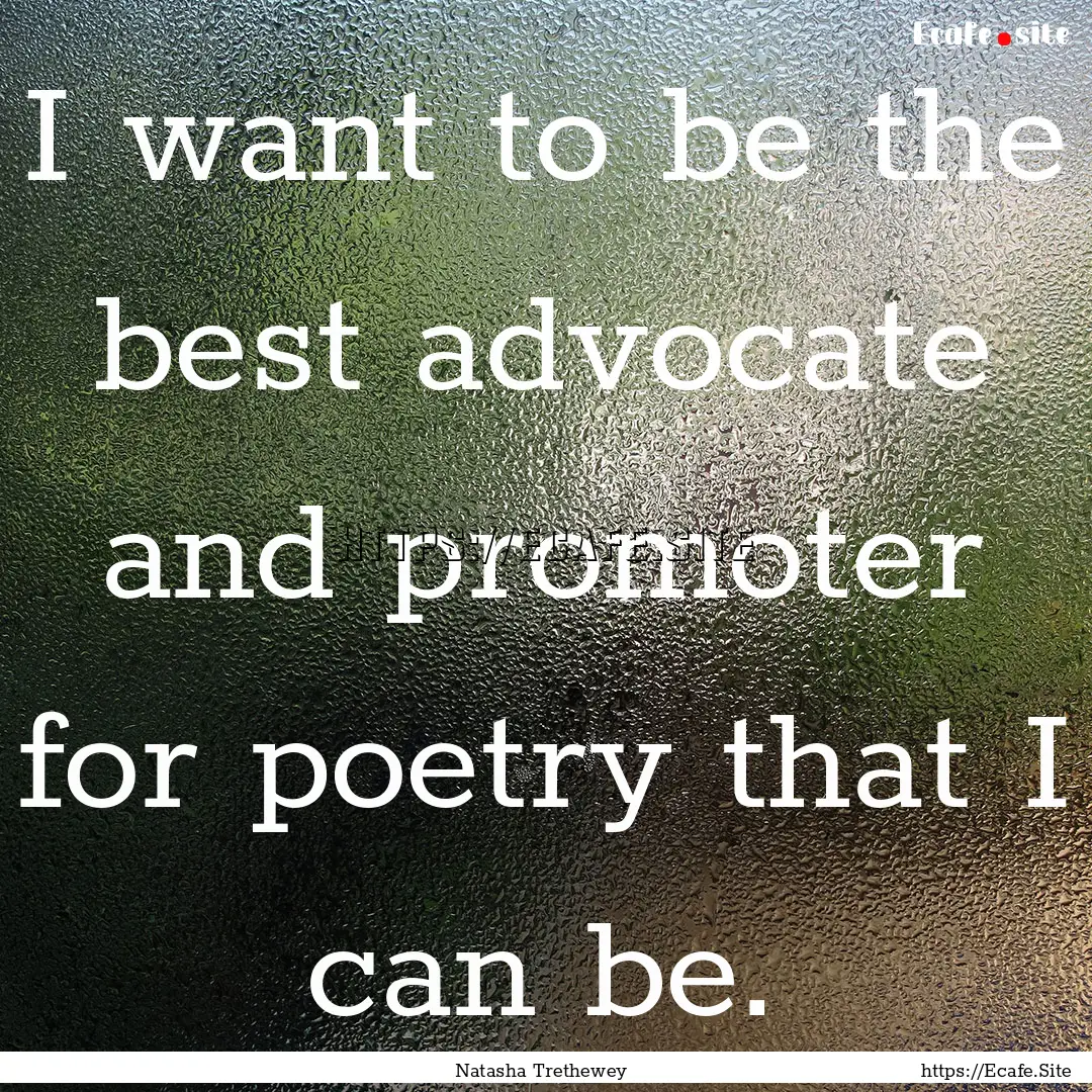 I want to be the best advocate and promoter.... : Quote by Natasha Trethewey