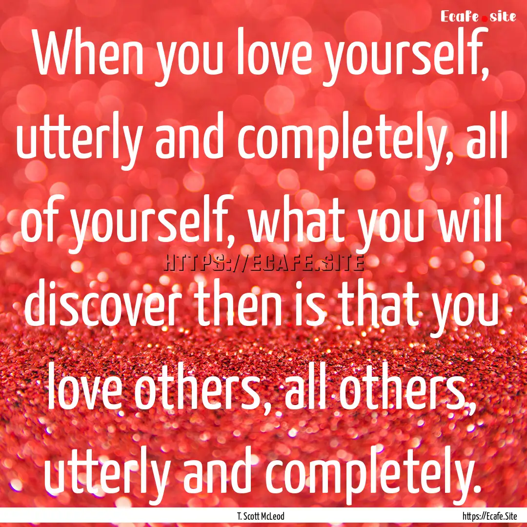 When you love yourself, utterly and completely,.... : Quote by T. Scott McLeod