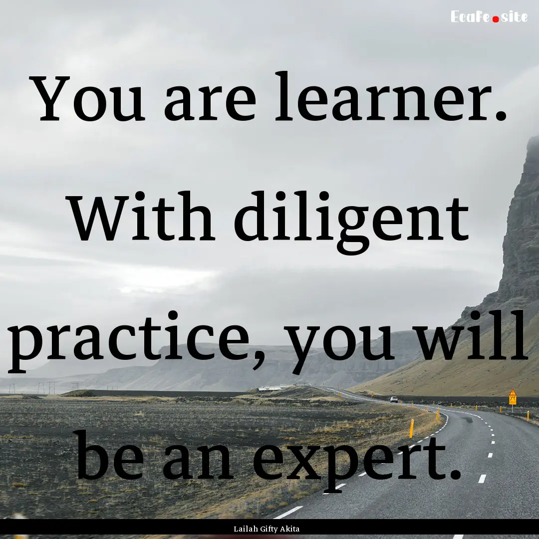 You are learner. With diligent practice,.... : Quote by Lailah Gifty Akita