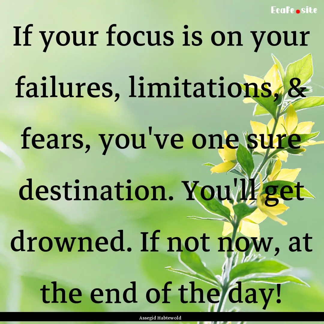 If your focus is on your failures, limitations,.... : Quote by Assegid Habtewold