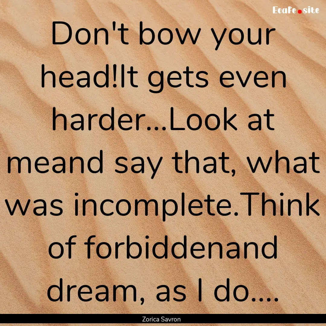 Don't bow your head!It gets even harder...Look.... : Quote by Zorica Savron