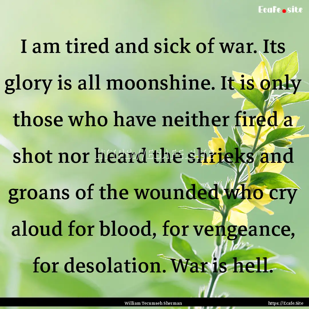 I am tired and sick of war. Its glory is.... : Quote by William Tecumseh Sherman