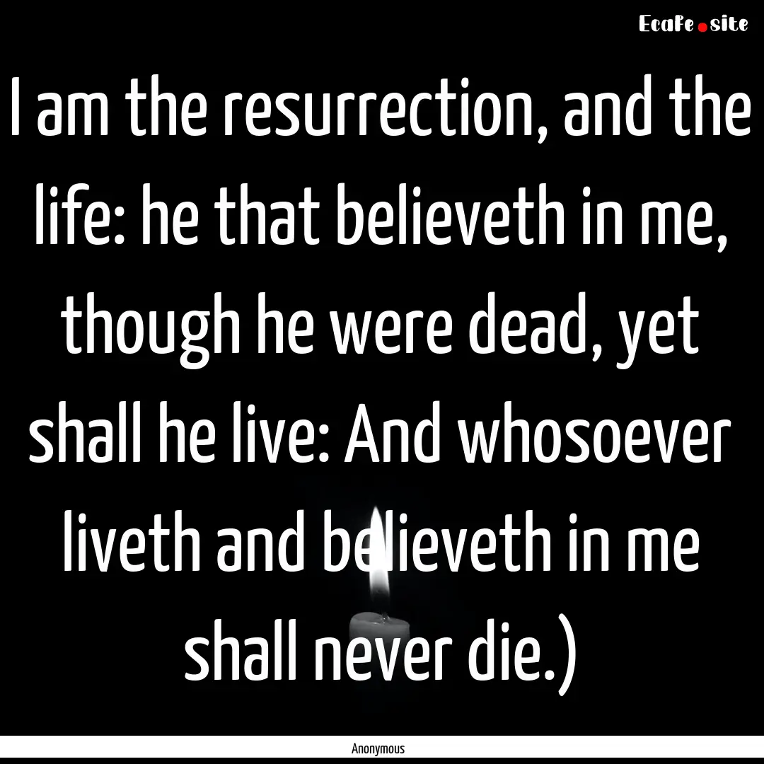 I am the resurrection, and the life: he that.... : Quote by Anonymous