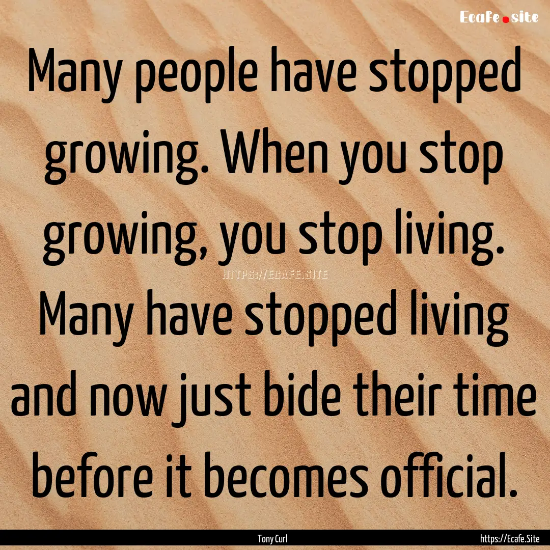 Many people have stopped growing. When you.... : Quote by Tony Curl