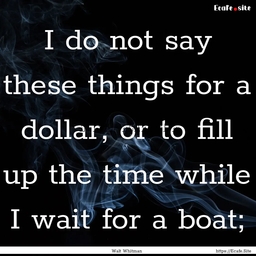 I do not say these things for a dollar, or.... : Quote by Walt Whitman