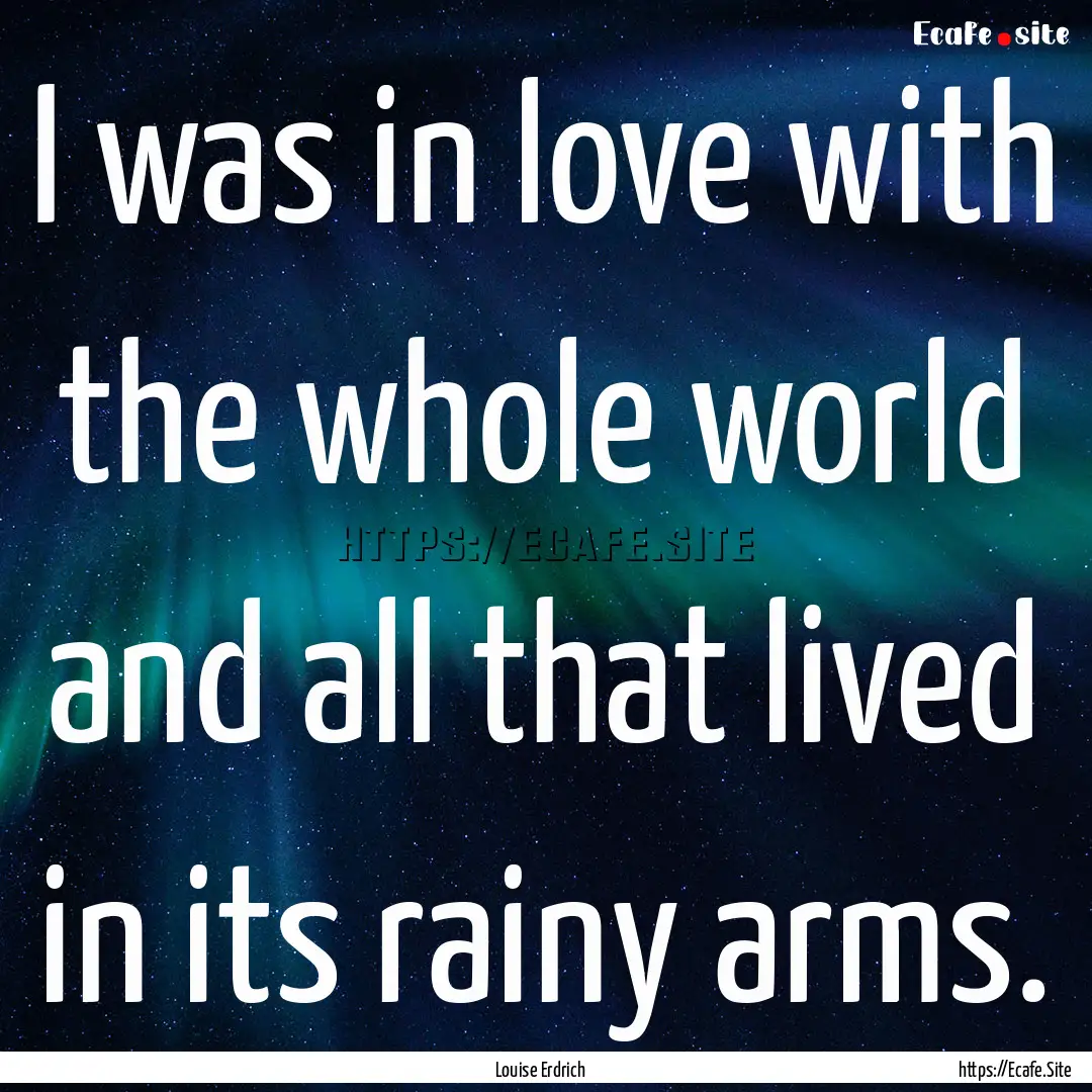 I was in love with the whole world and all.... : Quote by Louise Erdrich