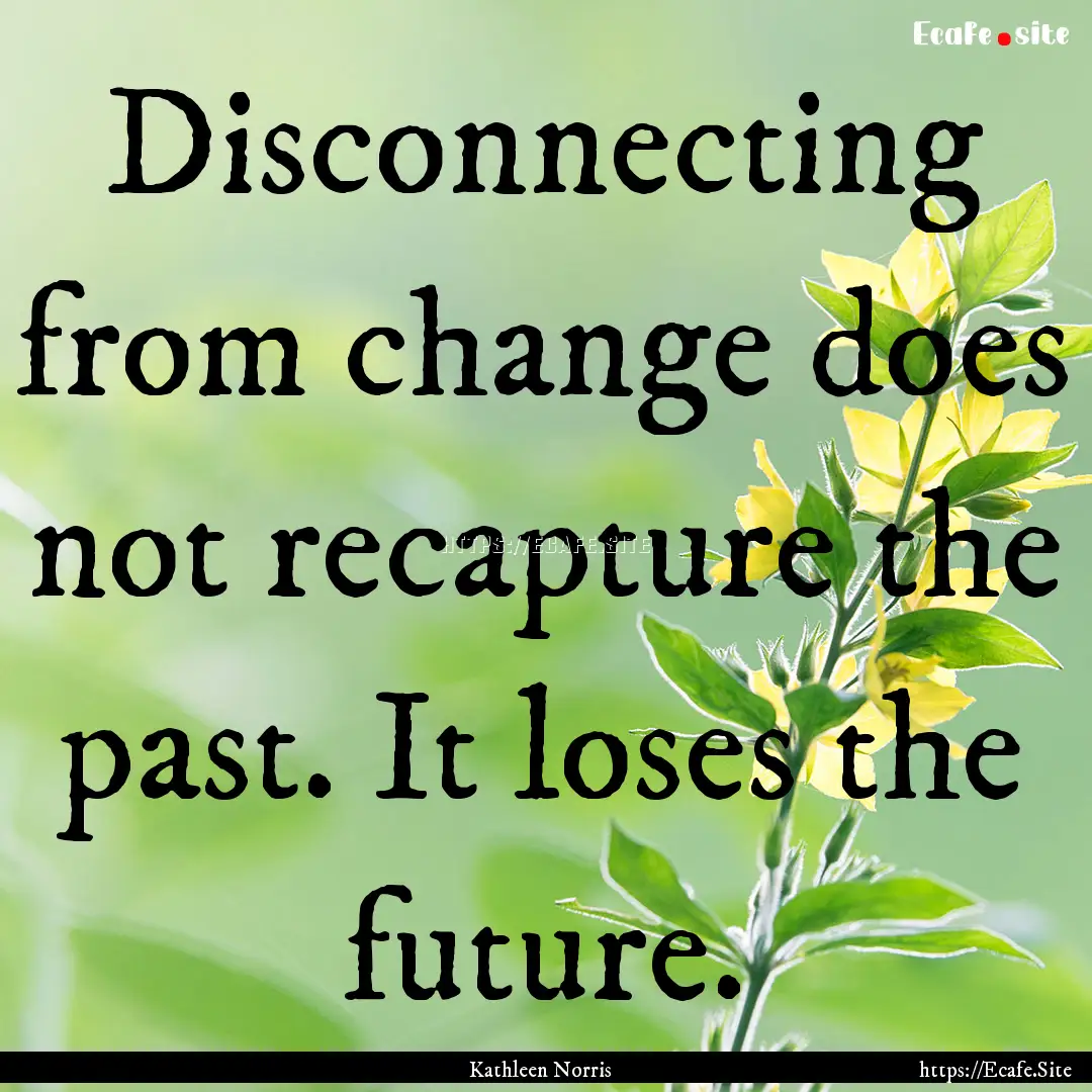 Disconnecting from change does not recapture.... : Quote by Kathleen Norris