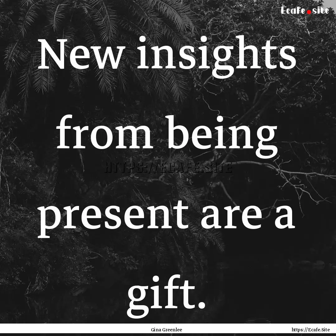 New insights from being present are a gift..... : Quote by Gina Greenlee