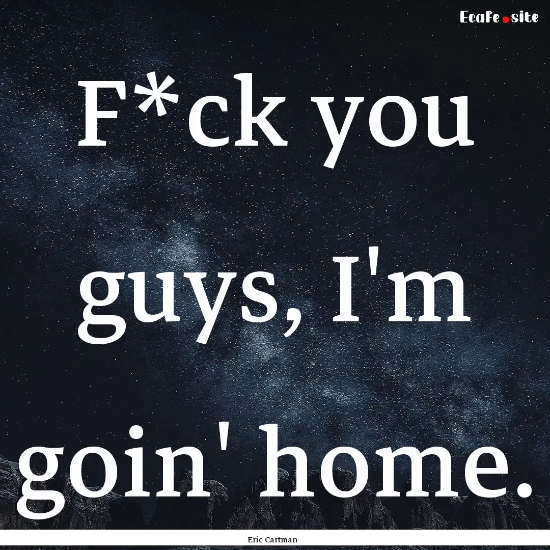 F*ck you guys, I'm goin' home. : Quote by Eric Cartman