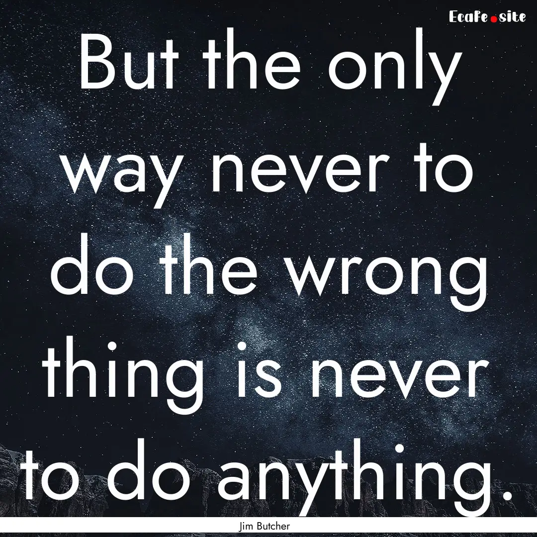 But the only way never to do the wrong thing.... : Quote by Jim Butcher