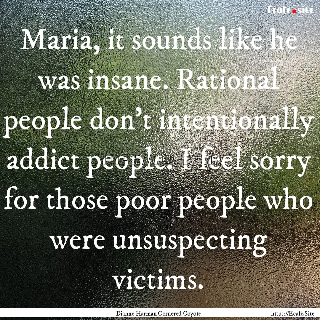 Maria, it sounds like he was insane. Rational.... : Quote by Dianne Harman Cornered Coyote