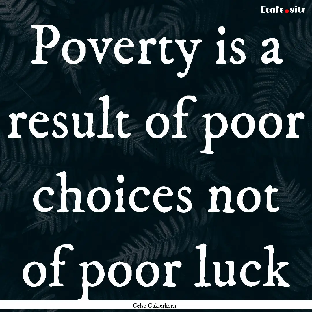 Poverty is a result of poor choices not of.... : Quote by Celso Cukierkorn