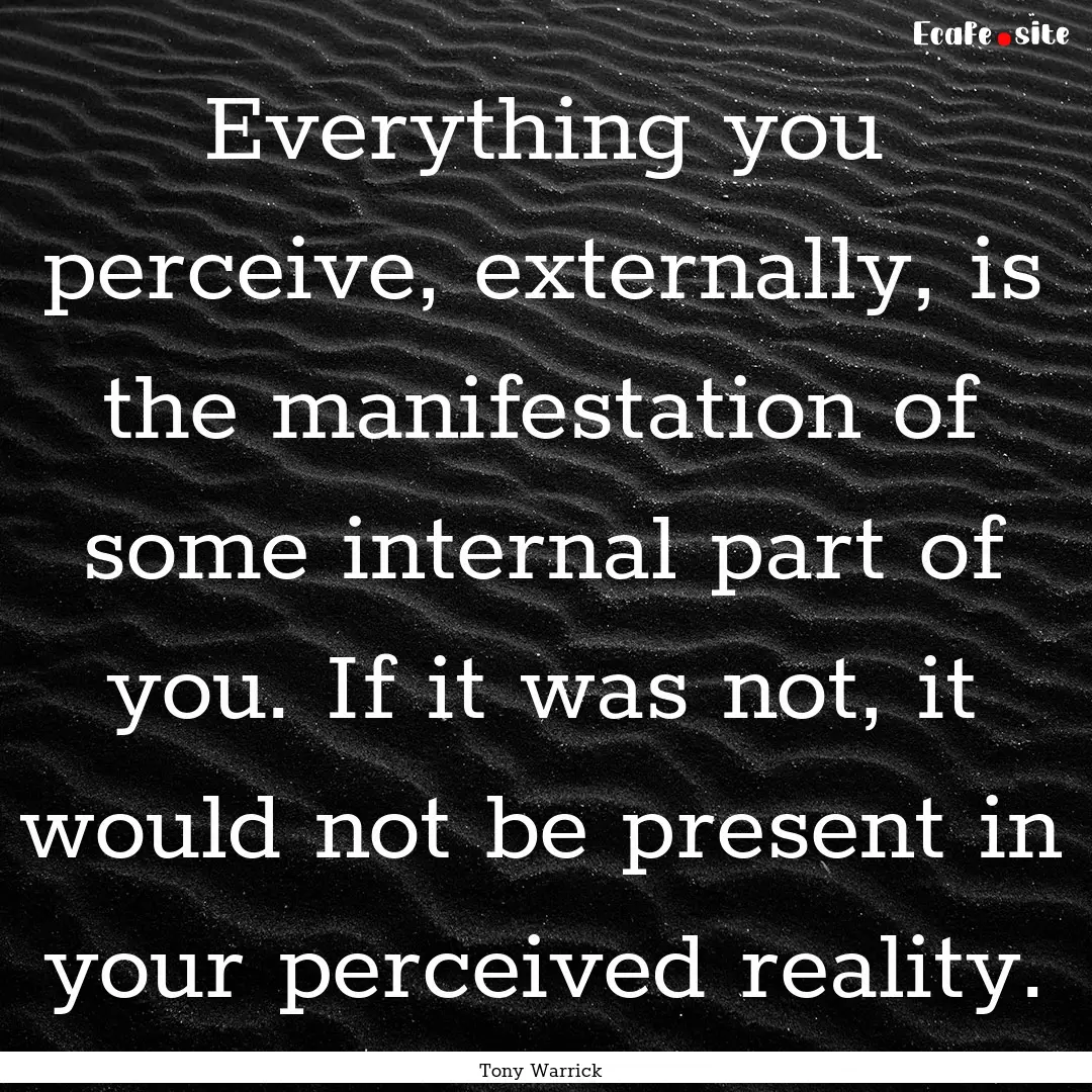 Everything you perceive, externally, is the.... : Quote by Tony Warrick