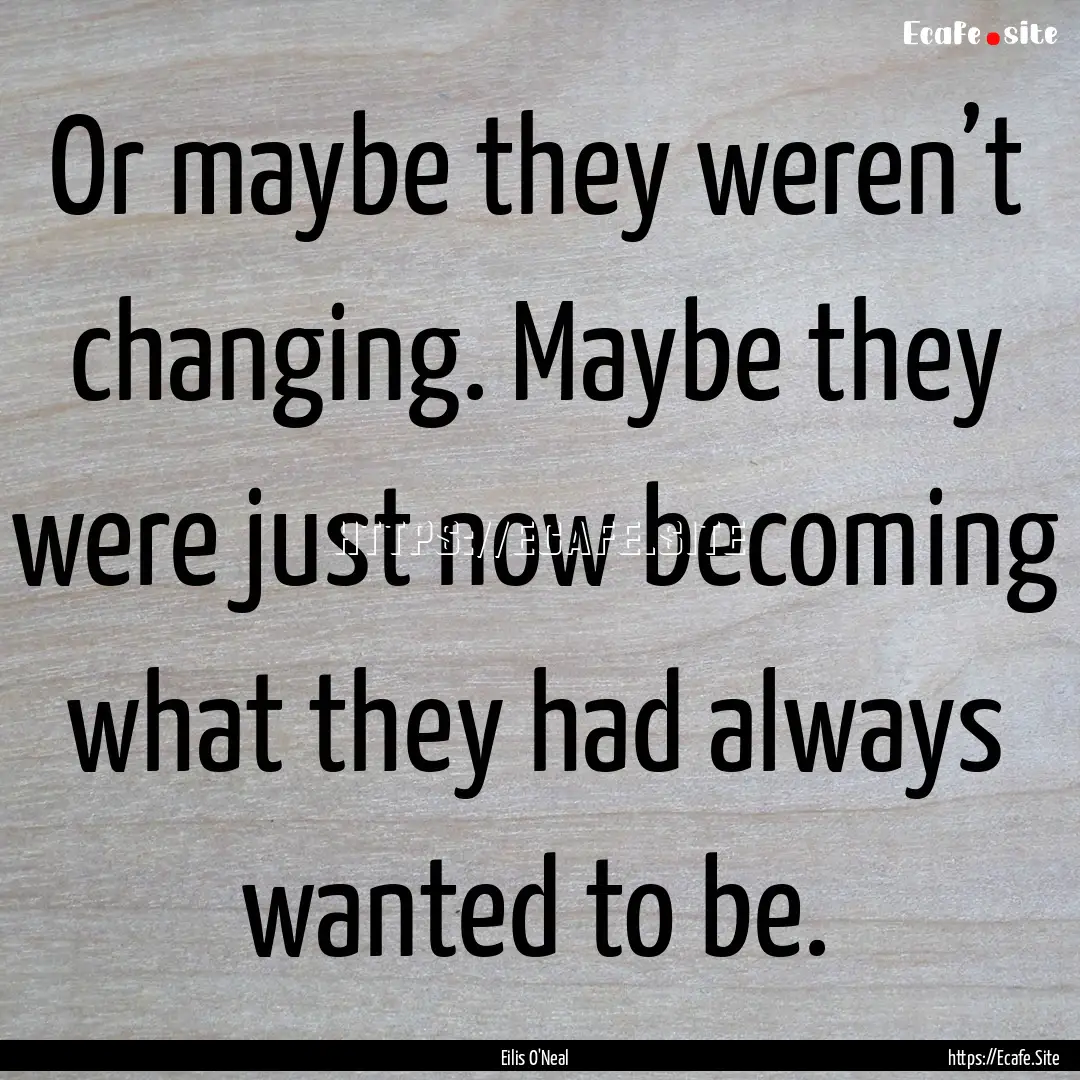 Or maybe they weren’t changing. Maybe they.... : Quote by Eilis O'Neal