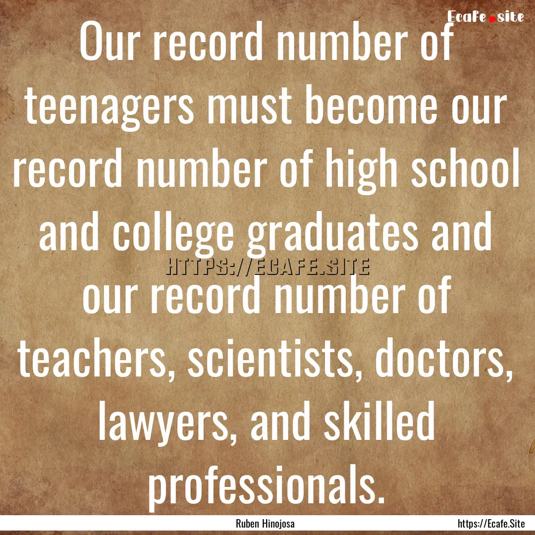 Our record number of teenagers must become.... : Quote by Ruben Hinojosa