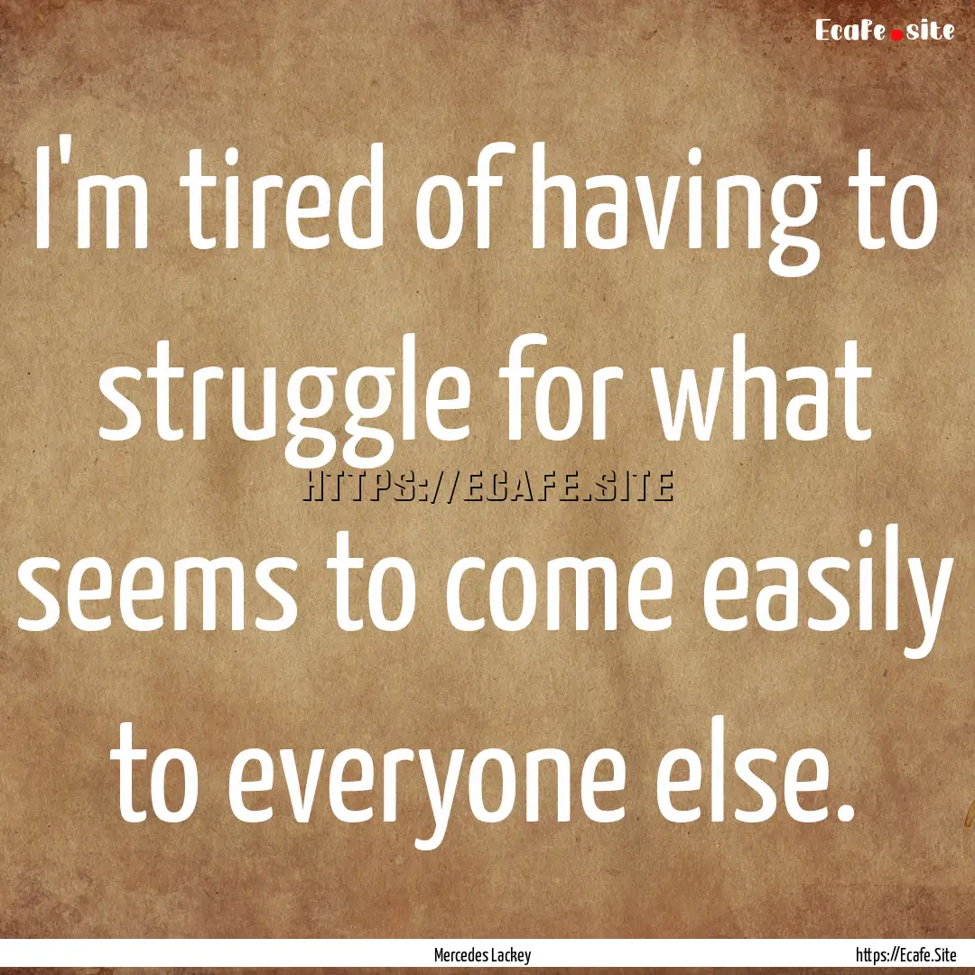 I'm tired of having to struggle for what.... : Quote by Mercedes Lackey