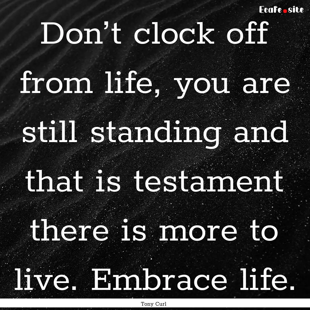 Don’t clock off from life, you are still.... : Quote by Tony Curl