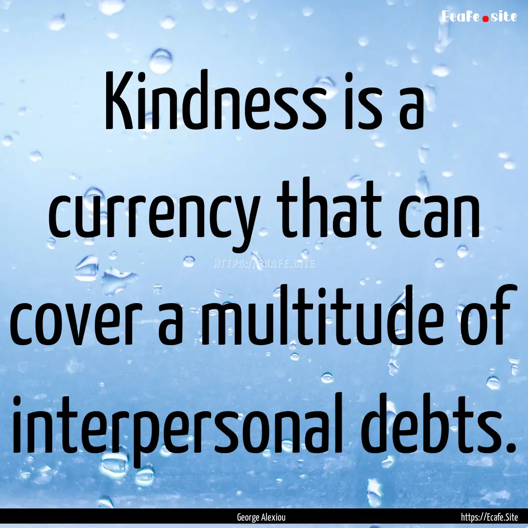 Kindness is a currency that can cover a multitude.... : Quote by George Alexiou