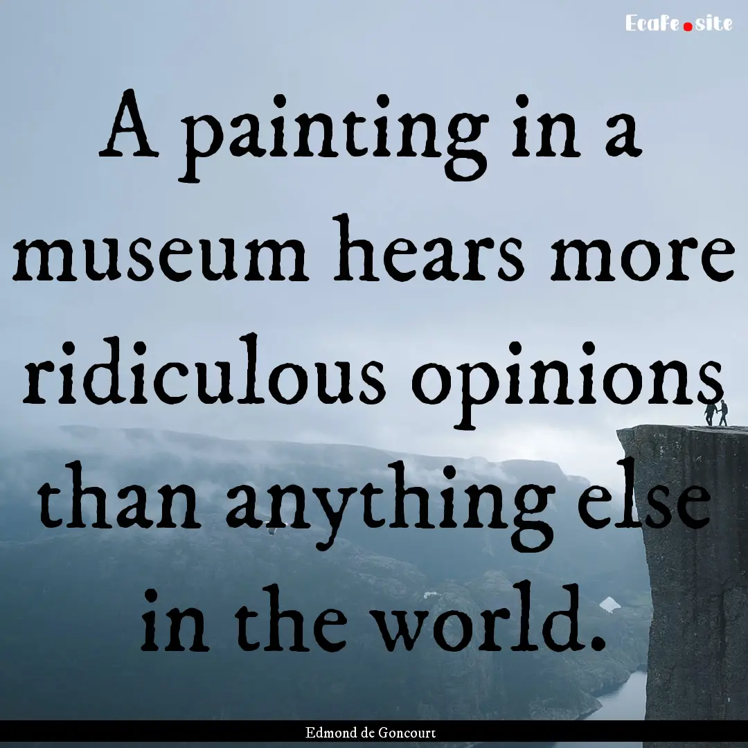 A painting in a museum hears more ridiculous.... : Quote by Edmond de Goncourt