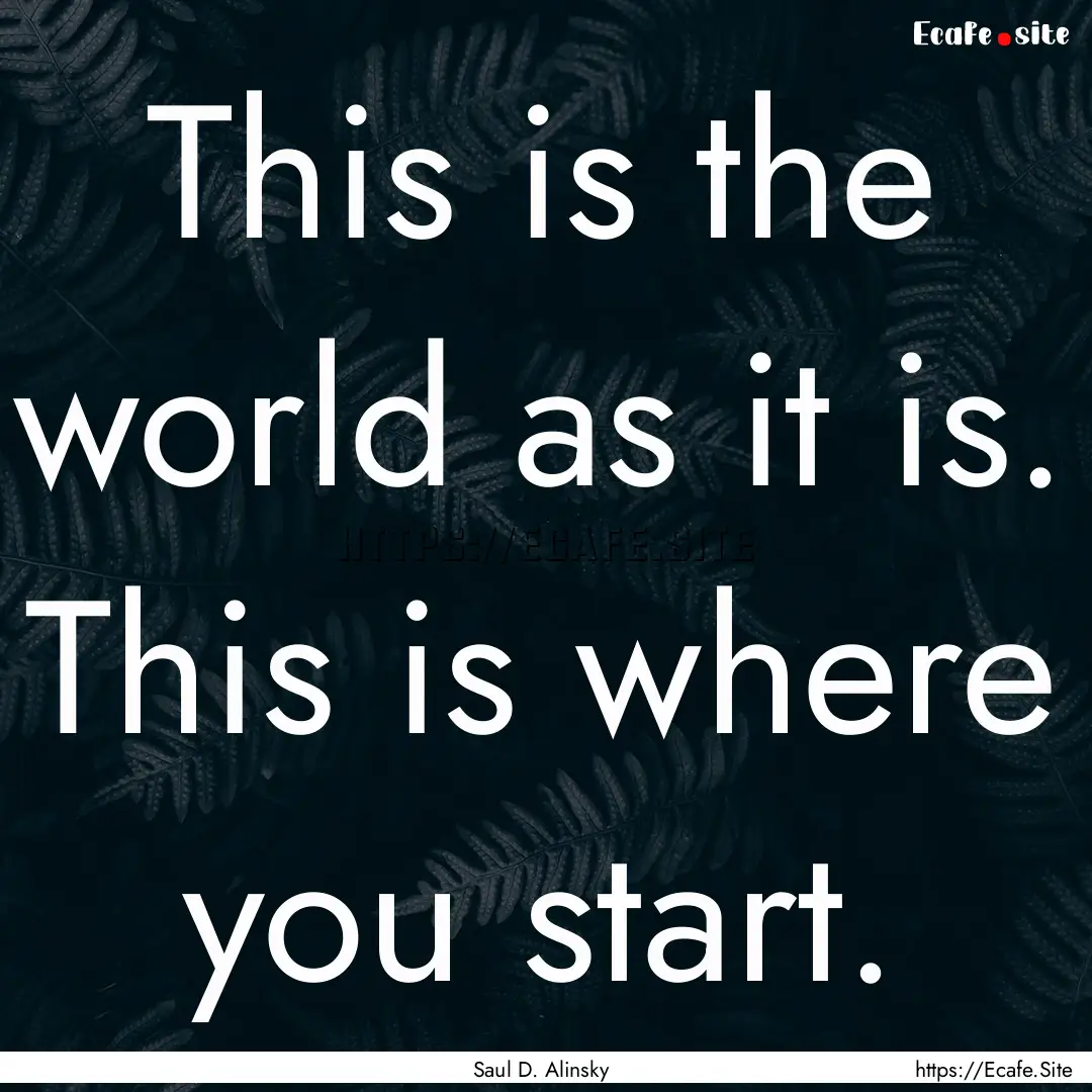 This is the world as it is. This is where.... : Quote by Saul D. Alinsky