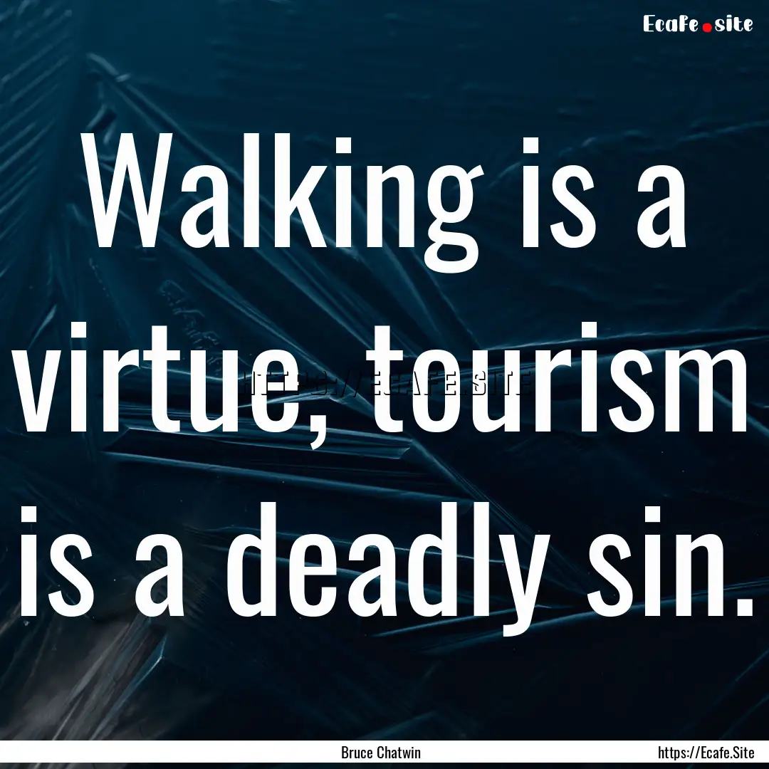 Walking is a virtue, tourism is a deadly.... : Quote by Bruce Chatwin