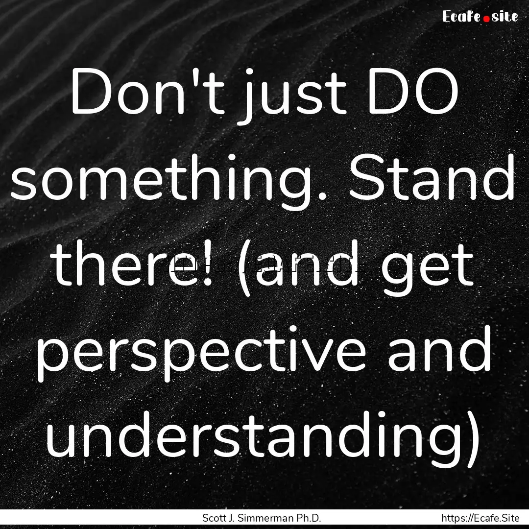 Don't just DO something. Stand there! (and.... : Quote by Scott J. Simmerman Ph.D.