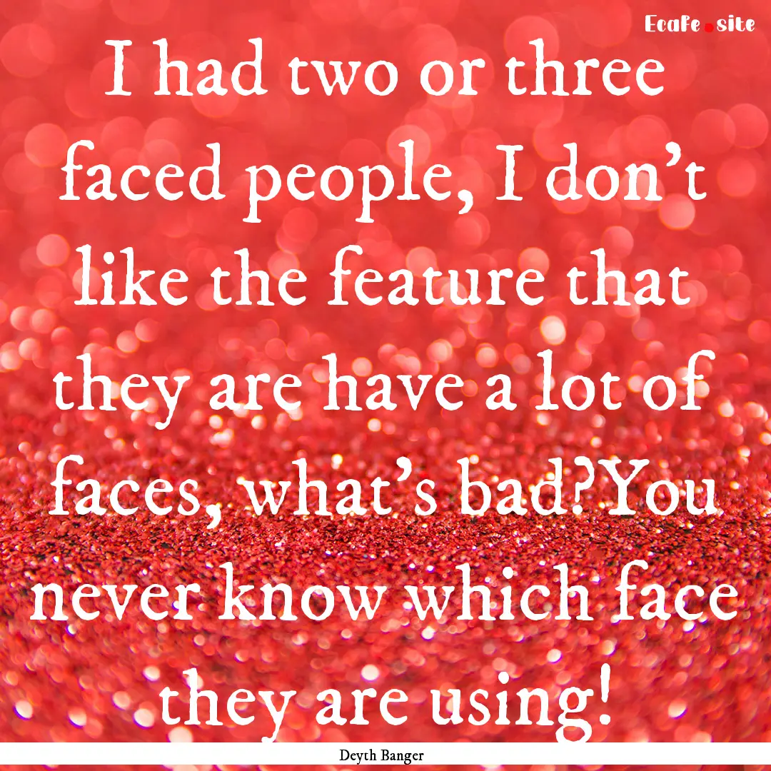 I had two or three faced people, I don't.... : Quote by Deyth Banger