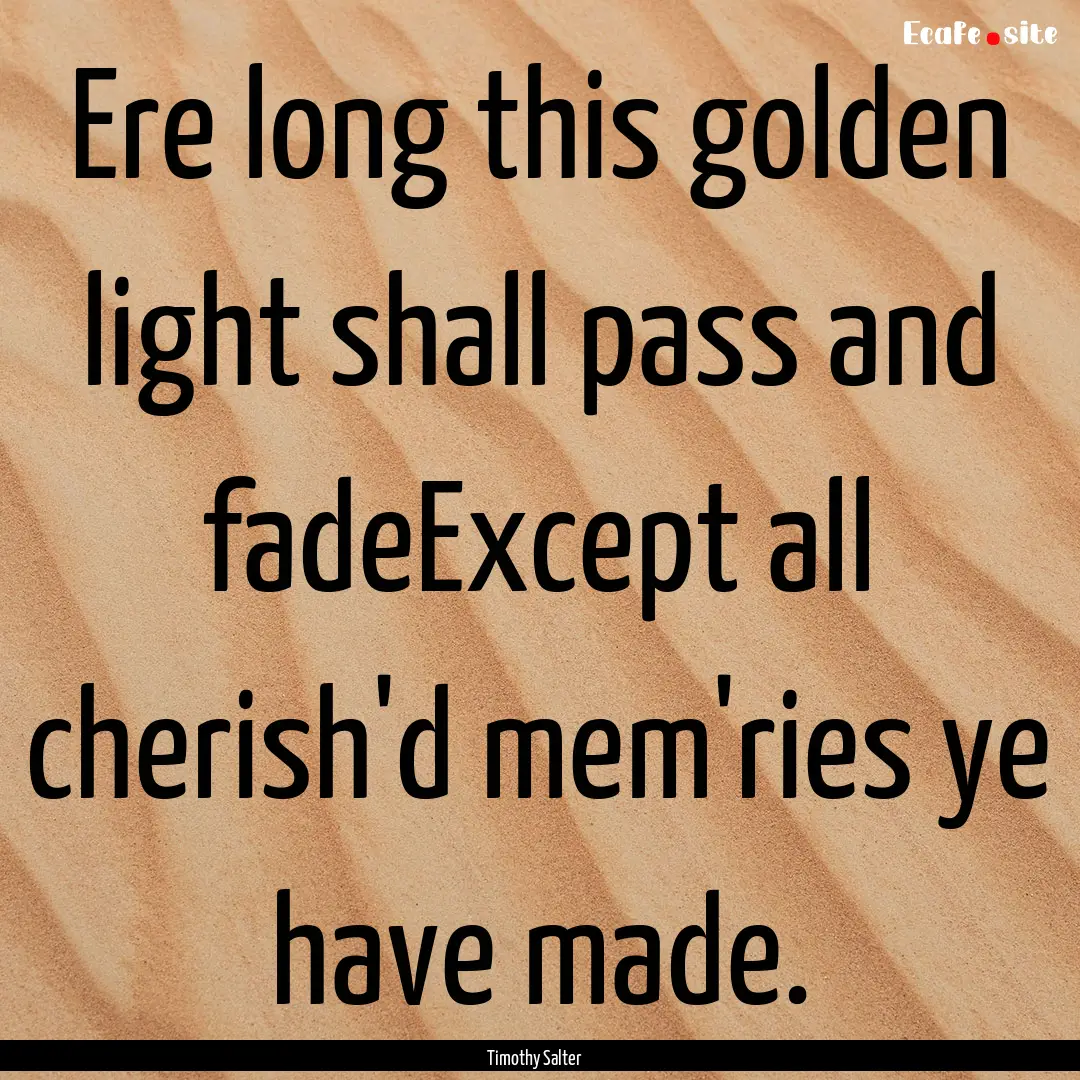 Ere long this golden light shall pass and.... : Quote by Timothy Salter