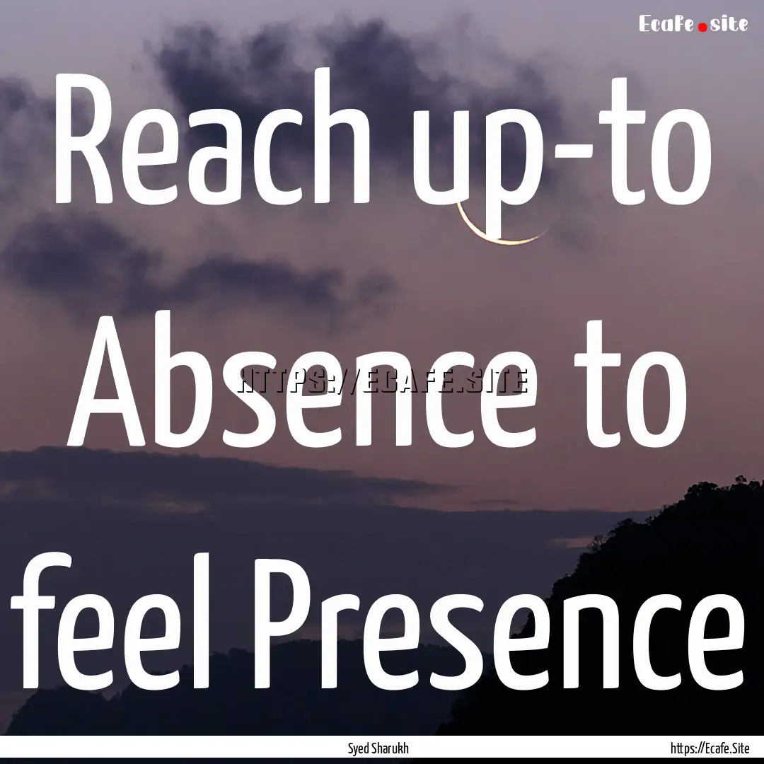 Reach up-to Absence to feel Presence : Quote by Syed Sharukh