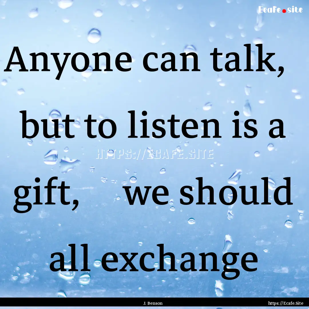 Anyone can talk,   but to listen is a gift,    .... : Quote by J. Benson