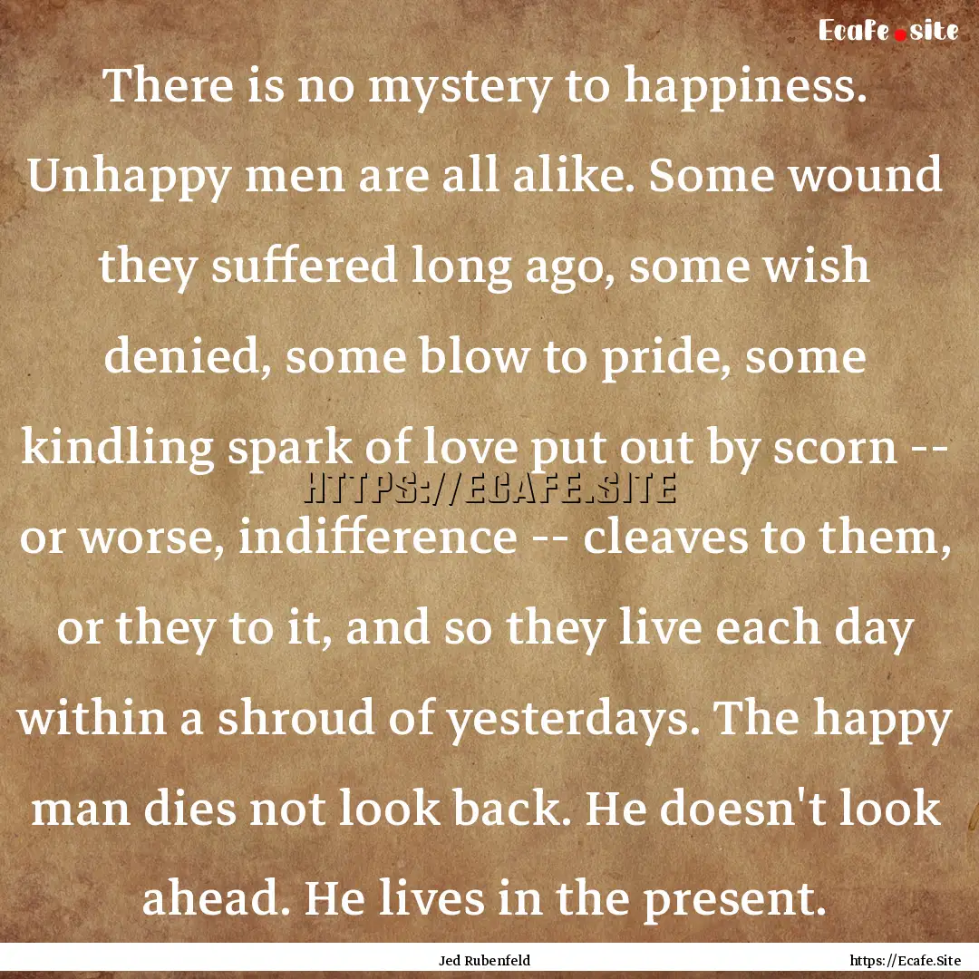 There is no mystery to happiness. Unhappy.... : Quote by Jed Rubenfeld