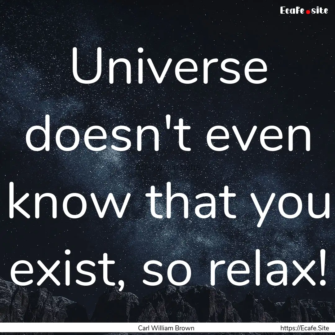 Universe doesn't even know that you exist,.... : Quote by Carl William Brown