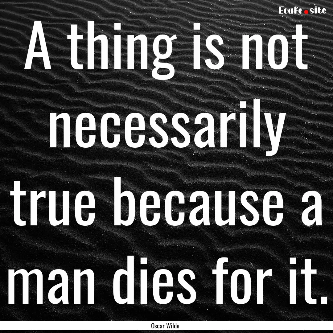 A thing is not necessarily true because a.... : Quote by Oscar Wilde