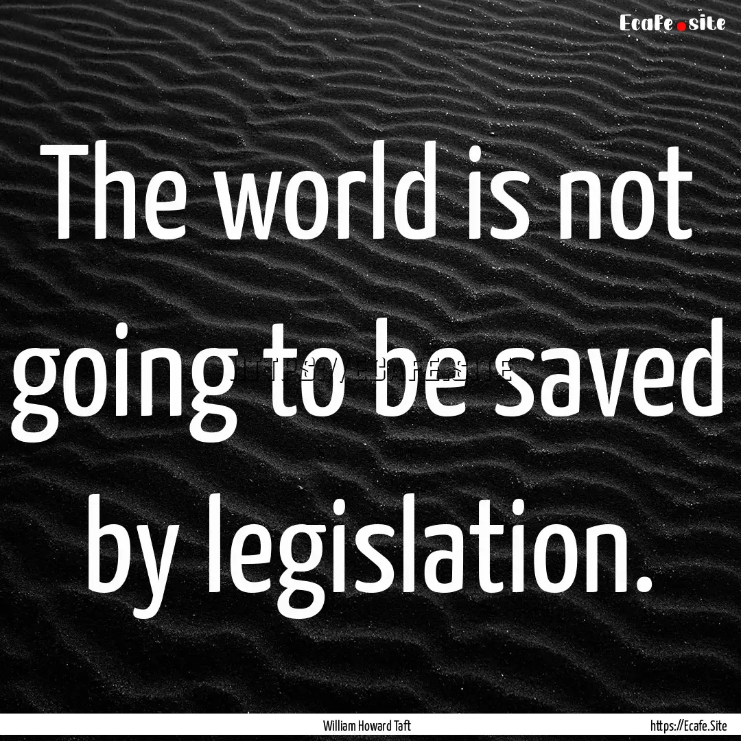 The world is not going to be saved by legislation..... : Quote by William Howard Taft