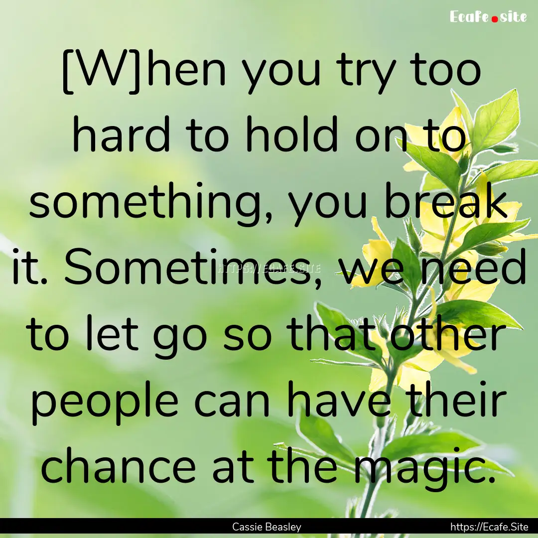 [W]hen you try too hard to hold on to something,.... : Quote by Cassie Beasley