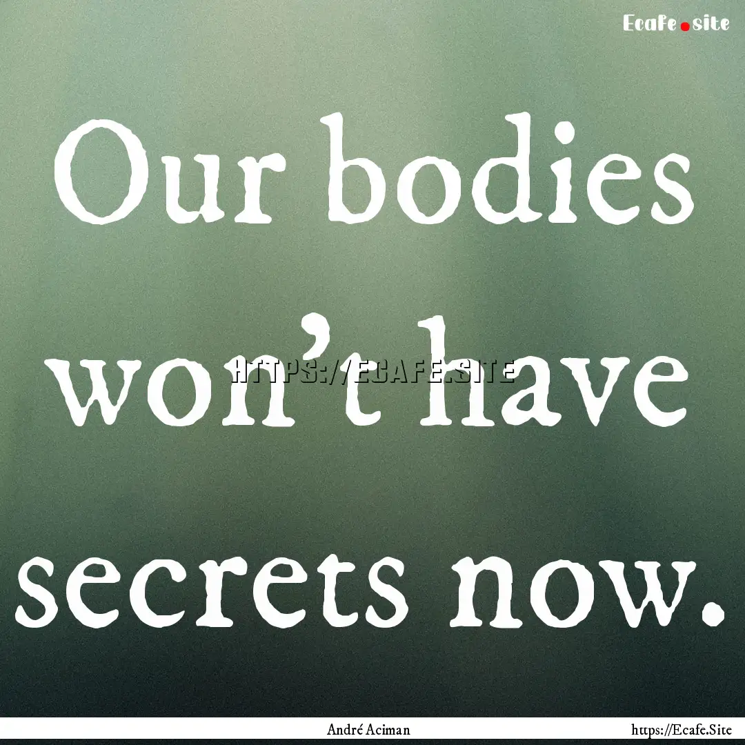 Our bodies won't have secrets now. : Quote by André Aciman