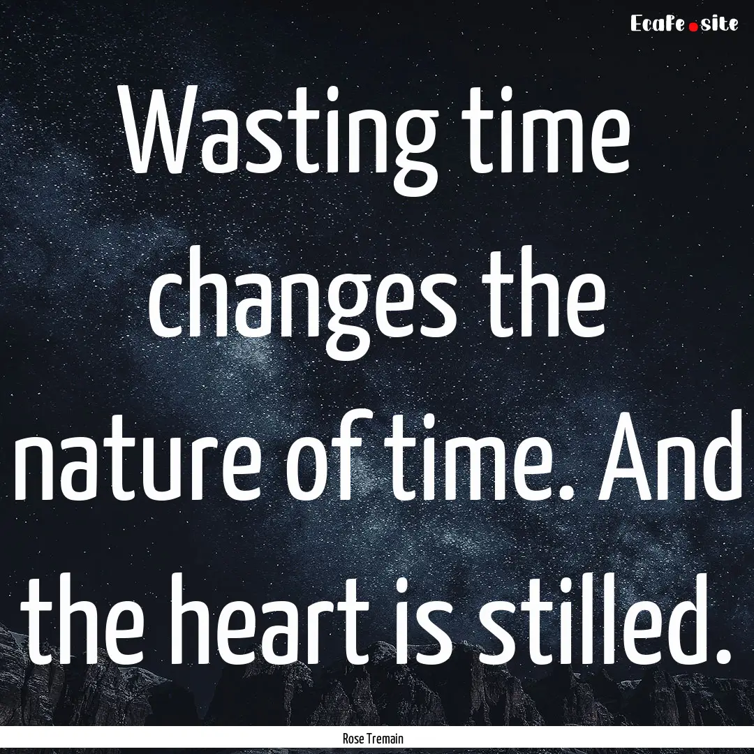 Wasting time changes the nature of time..... : Quote by Rose Tremain