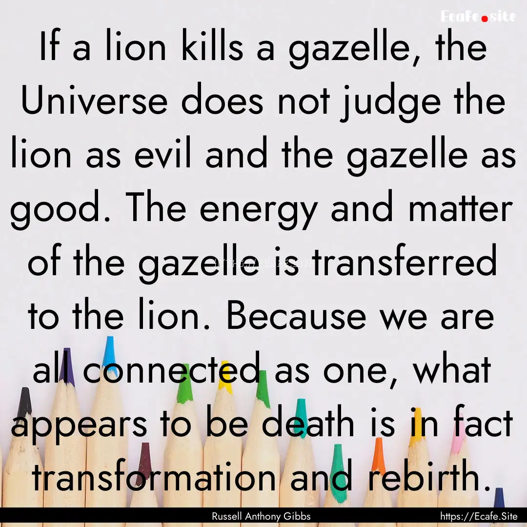 If a lion kills a gazelle, the Universe does.... : Quote by Russell Anthony Gibbs