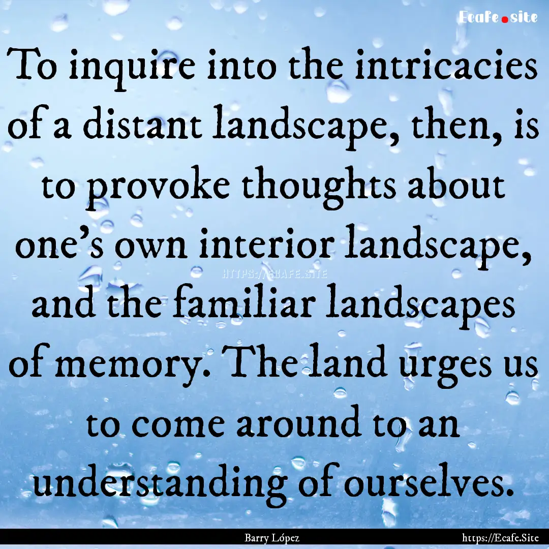 To inquire into the intricacies of a distant.... : Quote by Barry López